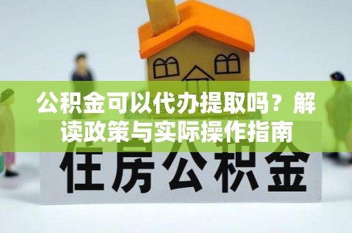 五峰公积金可以代办提取吗？解读政策与实际操作指南