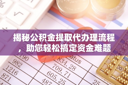 五峰揭秘公积金提取代办理流程，助您轻松搞定资金难题