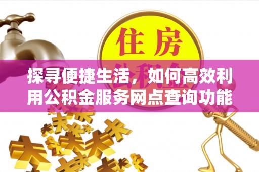 五峰探寻便捷生活，如何高效利用公积金服务网点查询功能