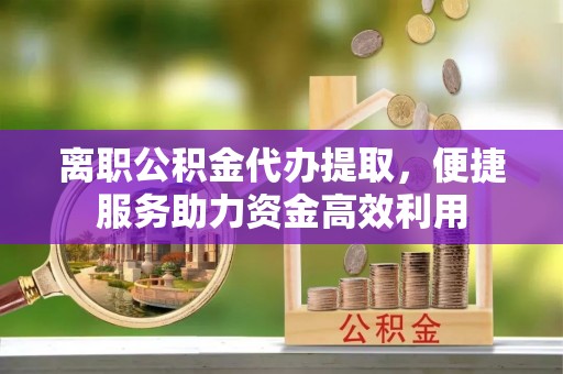 五峰离职公积金代办提取，便捷服务助力资金高效利用