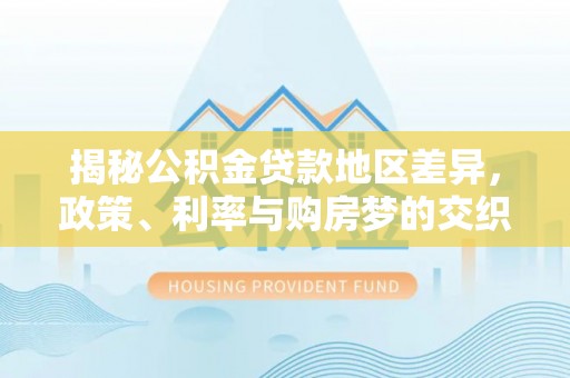 五峰揭秘公积金贷款地区差异，政策、利率与购房梦的交织