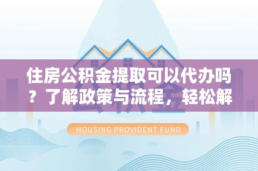 五峰住房公积金提取可以代办吗？了解政策与流程，轻松解决疑惑