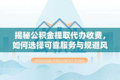 五峰揭秘公积金提取代办收费，如何选择可靠服务与规避风险