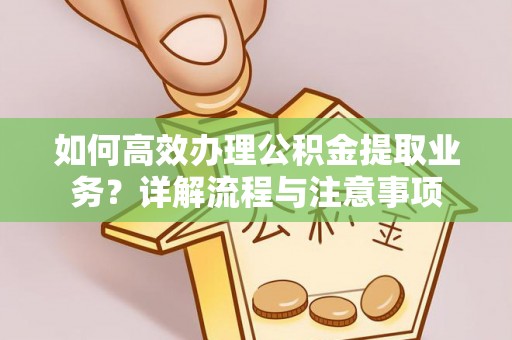 五峰如何高效办理公积金提取业务？详解流程与注意事项