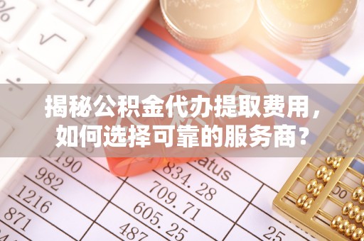 五峰揭秘公积金代办提取费用，如何选择可靠的服务商？