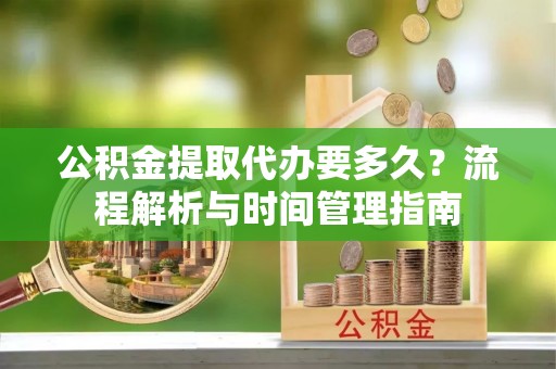 五峰公积金提取代办要多久？流程解析与时间管理指南