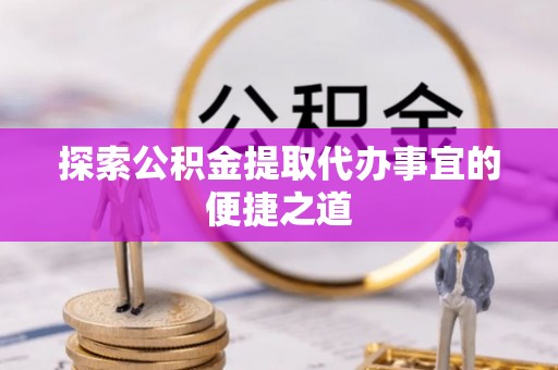 五峰探索公积金提取代办事宜的便捷之道