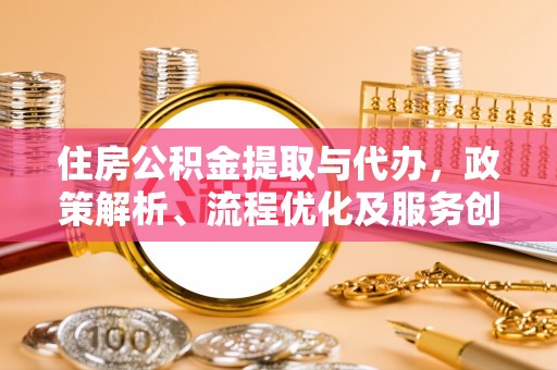 五峰住房公积金提取与代办，政策解析、流程优化及服务创新