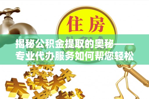 五峰揭秘公积金提取的奥秘——专业代办服务如何帮您轻松搞定