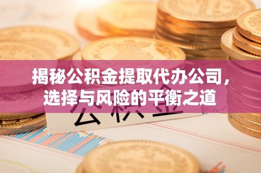五峰揭秘公积金提取代办公司，选择与风险的平衡之道