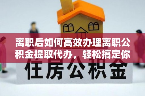 五峰离职后如何高效办理离职公积金提取代办，轻松搞定你的公积金