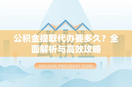 五峰公积金提取代办要多久？全面解析与高效攻略