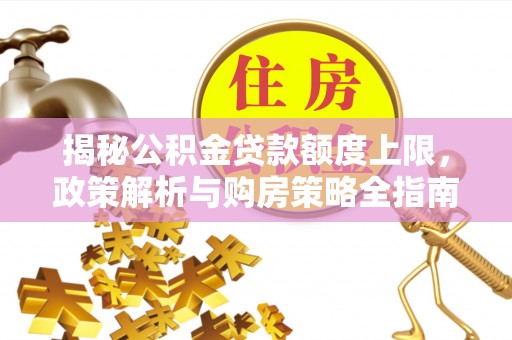 五峰揭秘公积金贷款额度上限，政策解析与购房策略全指南