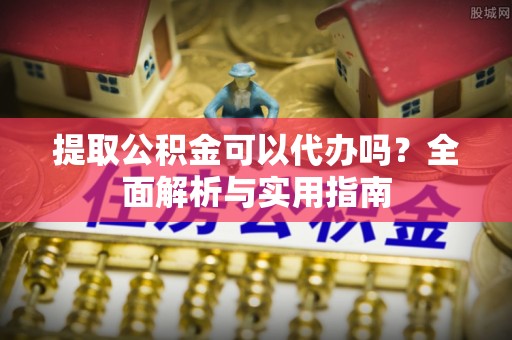 五峰提取公积金可以代办吗？全面解析与实用指南