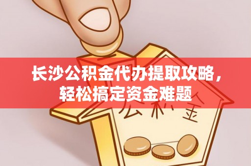 五峰长沙公积金代办提取攻略，轻松搞定资金难题