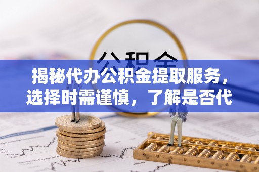 五峰揭秘代办公积金提取服务，选择时需谨慎，了解是否代办公积金提取可靠吗？