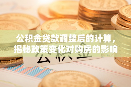 五峰公积金贷款调整后的计算，揭秘政策变化对购房的影响