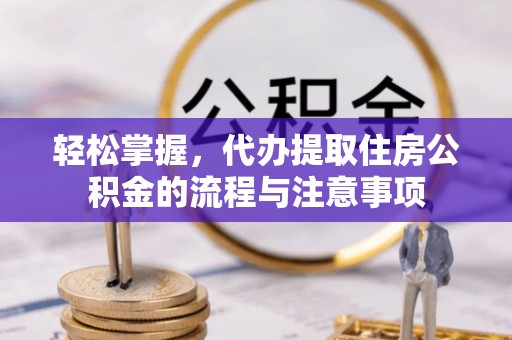 五峰轻松掌握，代办提取住房公积金的流程与注意事项