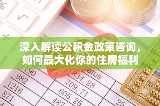 五峰深入解读公积金政策咨询，如何最大化你的住房福利