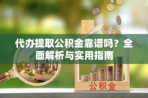 五峰代办提取公积金靠谱吗？全面解析与实用指南