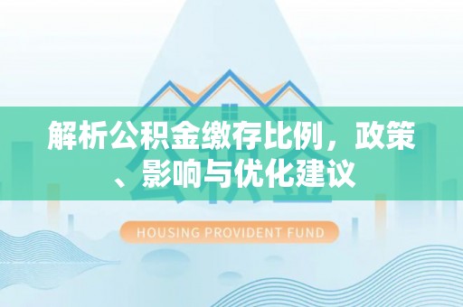 五峰解析公积金缴存比例，政策、影响与优化建议