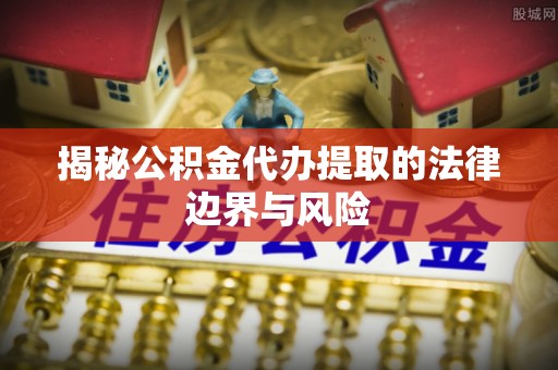 五峰揭秘公积金代办提取的法律边界与风险