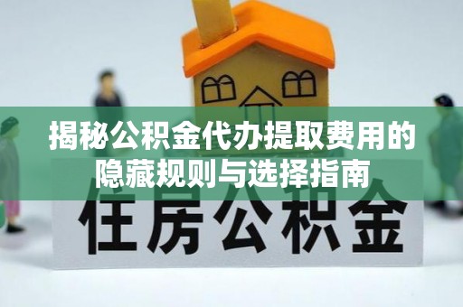 五峰揭秘公积金代办提取费用的隐藏规则与选择指南