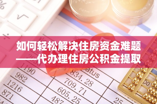 五峰如何轻松解决住房资金难题——代办理住房公积金提取服务详解