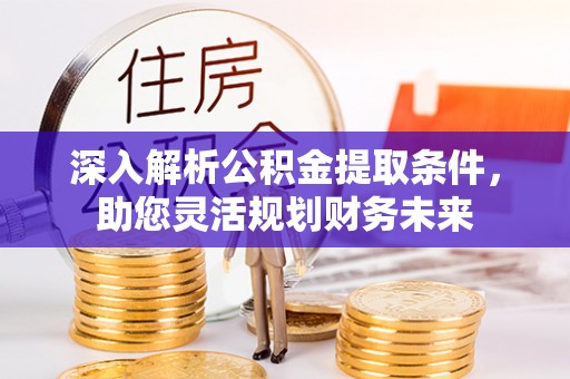 五峰深入解析公积金提取条件，助您灵活规划财务未来