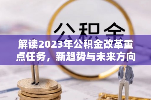 五峰解读2023年公积金改革重点任务，新趋势与未来方向