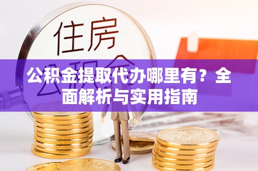 五峰公积金提取代办哪里有？全面解析与实用指南