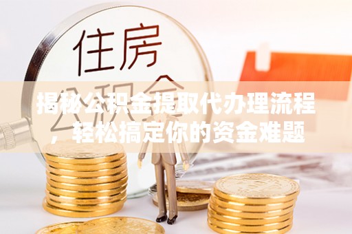 五峰揭秘公积金提取代办理流程，轻松搞定你的资金难题