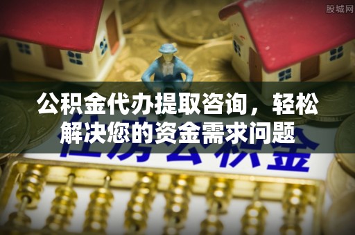 五峰公积金代办提取咨询，轻松解决您的资金需求问题