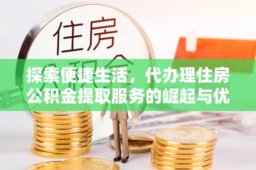 五峰探索便捷生活，代办理住房公积金提取服务的崛起与优势