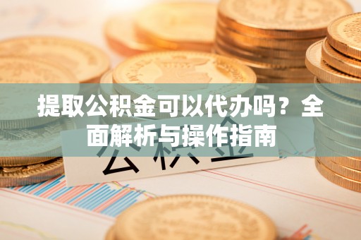 五峰提取公积金可以代办吗？全面解析与操作指南