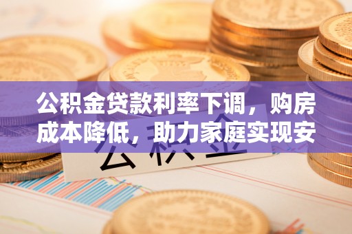 五峰公积金贷款利率下调，购房成本降低，助力家庭实现安居梦