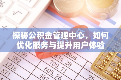 五峰探秘公积金管理中心，如何优化服务与提升用户体验