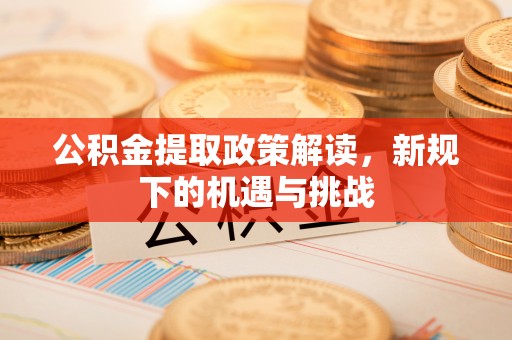 五峰公积金提取政策解读，新规下的机遇与挑战