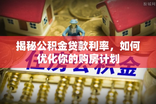五峰揭秘公积金贷款利率，如何优化你的购房计划