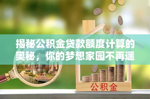 五峰揭秘公积金贷款额度计算的奥秘，你的梦想家园不再遥不可及
