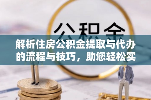 五峰解析住房公积金提取与代办的流程与技巧，助您轻松实现资金流动