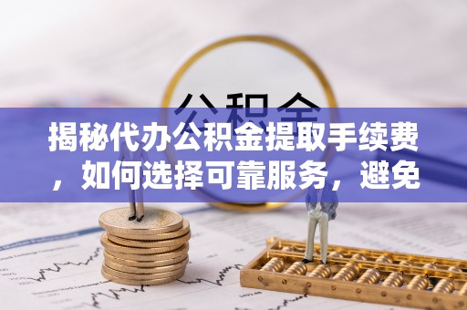五峰揭秘代办公积金提取手续费，如何选择可靠服务，避免隐形陷阱