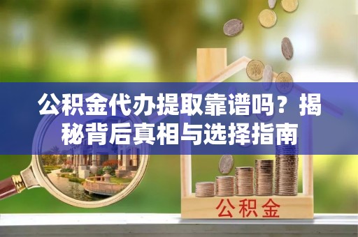 五峰公积金代办提取靠谱吗？揭秘背后真相与选择指南