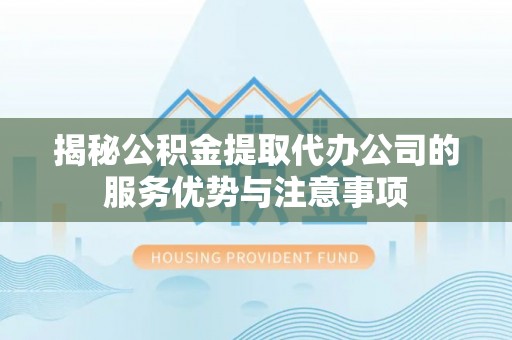 五峰揭秘公积金提取代办公司的服务优势与注意事项