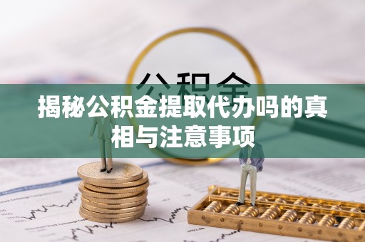 五峰揭秘公积金提取代办吗的真相与注意事项
