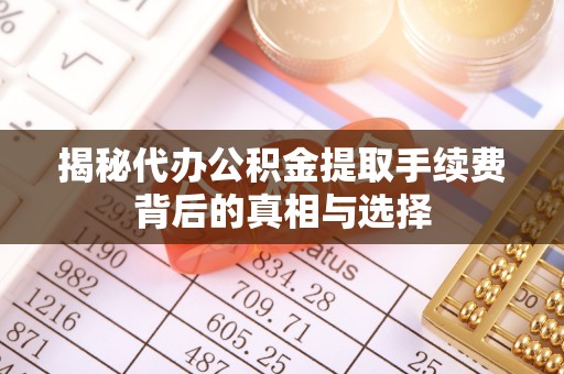 五峰揭秘代办公积金提取手续费背后的真相与选择