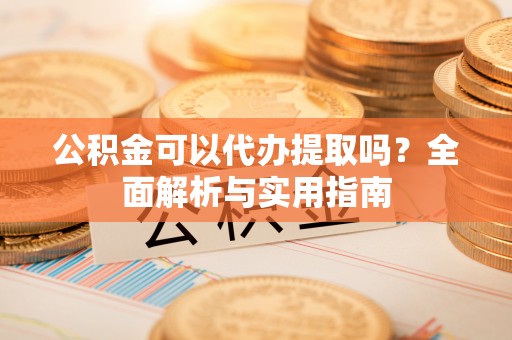 五峰公积金可以代办提取吗？全面解析与实用指南